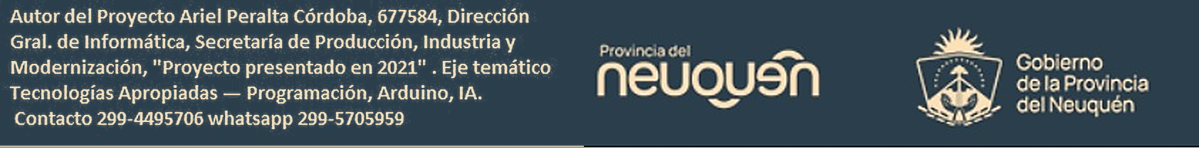 Autor del Proyecto: Ariel Peralta Córdoba, 677584, Dirección Gral. de Informática, Secretaría de Producción, Industria y Modernización, "Proyecto presentado en 2021". Eje temático: Tecnologías Apropiadas — Programación, Arduino, IA. Contacto 299-4495706, WhatsApp 299-5705959. Provincia del Neuquén — Gobierno de la Provincia del Neuquén.